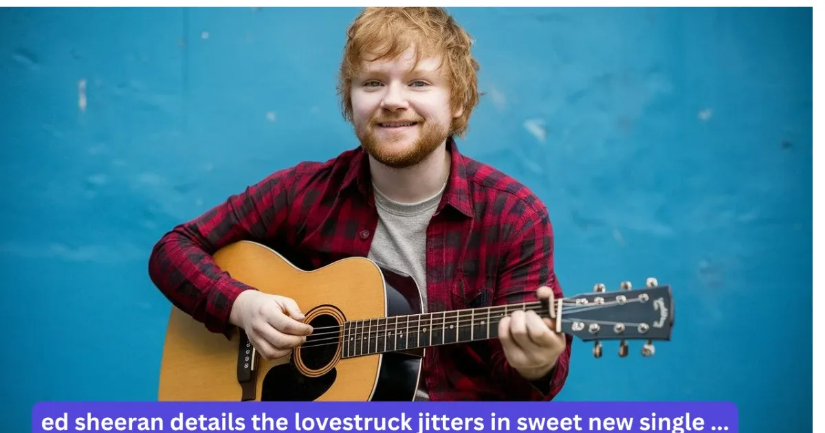 Ed Sheeran Details the Lovestruck Jitters in Sweet New Single ...