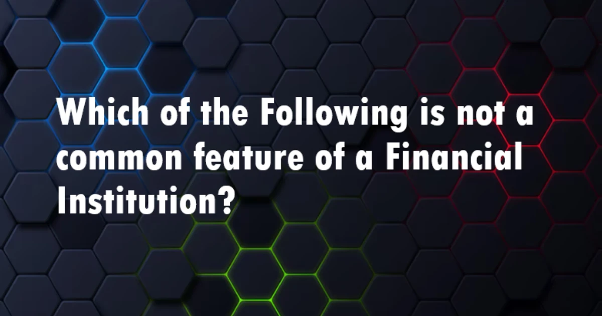 Which of the Following Is Not a Common Feature of a Financial Institution?